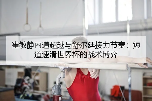 崔敏静内道超越与舒尔廷接力节奏：短道速滑世界杯的战术博弈